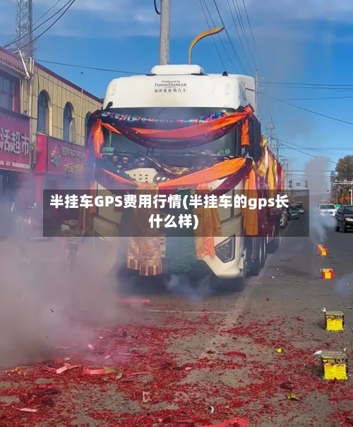 半挂车GPS费用行情(半挂车的gps长什么样)-第1张图片