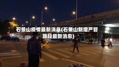 石景山疫情最新消息(石景山新增严管路段最新消息)-第3张图片