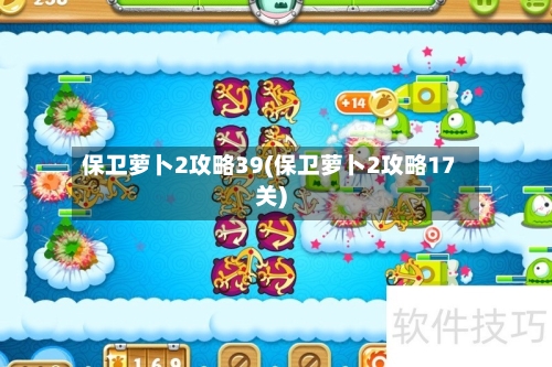 保卫萝卜2攻略39(保卫萝卜2攻略17关)