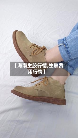 【海南生胶行情,生胶费用行情】-第1张图片
