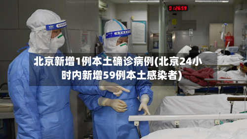 北京新增1例本土确诊病例(北京24小时内新增59例本土感染者)