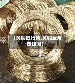 【黄铜旧行情,黄铜费用走线图】-第1张图片