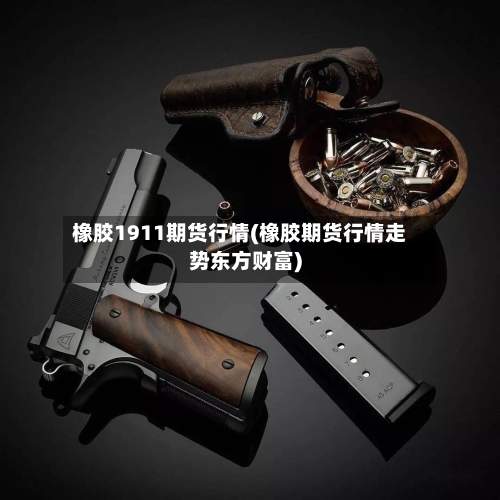 橡胶1911期货行情(橡胶期货行情走势东方财富)