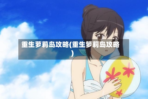 重生萝莉岛攻略(重生箩莉岛攻略)-第3张图片