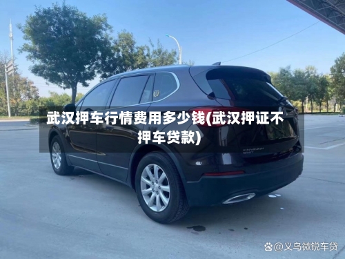 武汉押车行情费用多少钱(武汉押证不押车贷款)-第2张图片