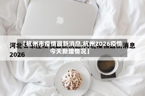 【杭州市疫情最新消息,杭州2026疫情今天新增情况】-第2张图片