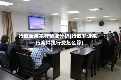 行政费用执行情况分析(行政非诉执行案件执行费怎么算)