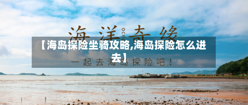 【海岛探险坐骑攻略,海岛探险怎么进去】