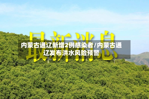 内蒙古通辽新增2例感染者/内蒙古通辽发布洪水风险预警-第2张图片