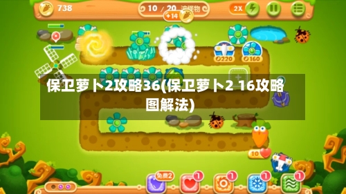 保卫萝卜2攻略36(保卫萝卜2 16攻略图解法)