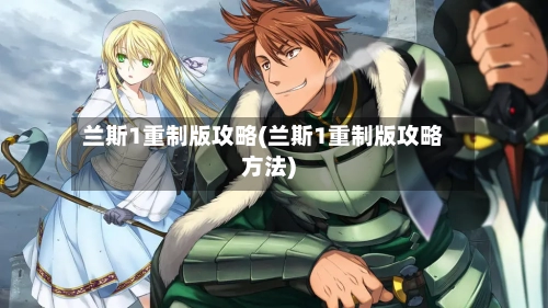 兰斯1重制版攻略(兰斯1重制版攻略方法)