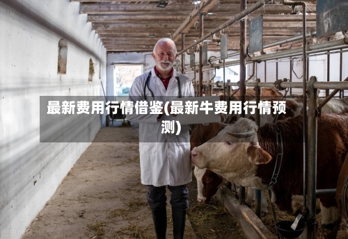 最新费用行情借鉴(最新牛费用行情预测)
