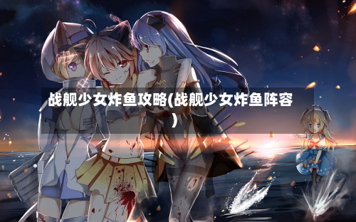 战舰少女炸鱼攻略(战舰少女炸鱼阵容)