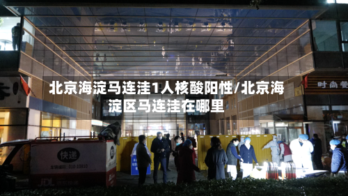 北京海淀马连洼1人核酸阳性/北京海淀区马连洼在哪里
