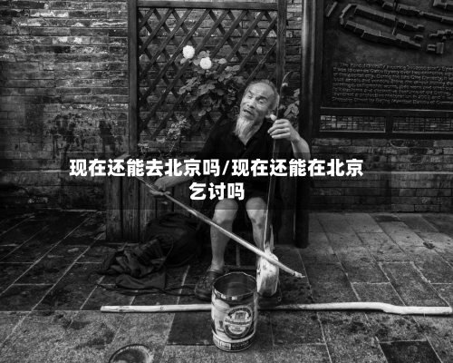 现在还能去北京吗/现在还能在北京乞讨吗