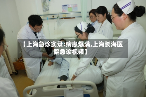 【上海急诊实录:病患爆满,上海长海医院急诊视频】