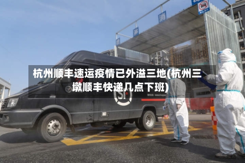 杭州顺丰速运疫情已外溢三地(杭州三墩顺丰快递几点下班)-第3张图片