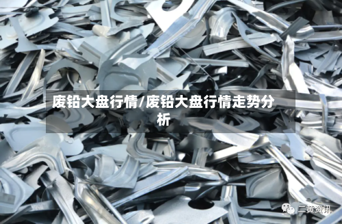 废铅大盘行情/废铅大盘行情走势分析