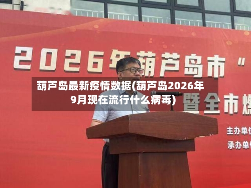 葫芦岛最新疫情数据(葫芦岛2026年9月现在流行什么病毒)-第2张图片