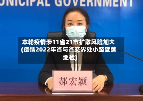 本轮疫情涉11省21市扩散风险加大(疫情2022年省与省交界处小路查落地检)