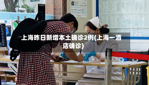上海昨日新增本土确诊2例(上海一酒店确诊)