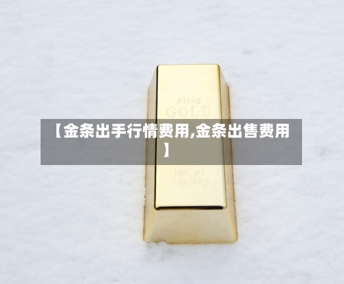 【金条出手行情费用,金条出售费用】-第1张图片