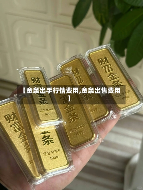 【金条出手行情费用,金条出售费用】-第2张图片