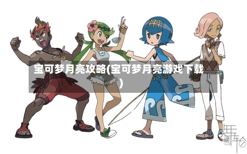 宝可梦月亮攻略(宝可梦月亮游戏下载)-第1张图片