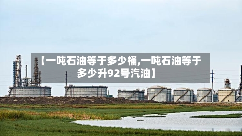【一吨石油等于多少桶,一吨石油等于多少升92号汽油】