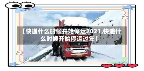【快递什么时候开始停运2021,快递什么时候开始停运过年】-第1张图片