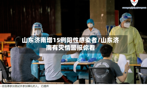 山东济南增15例阳性感染者/山东济南有灾情警报你看