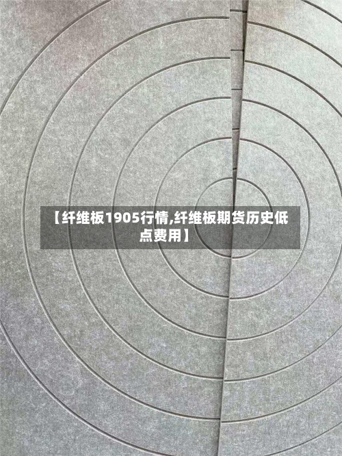 【纤维板1905行情,纤维板期货历史低点费用】-第2张图片