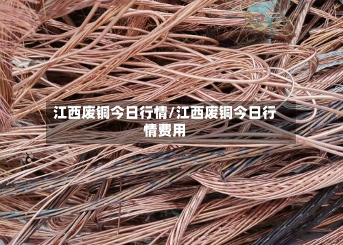 江西废铜今日行情/江西废铜今日行情费用-第2张图片