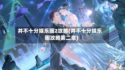 并不十分娱乐圈2攻略(并不十分娱乐圈攻略第二章)