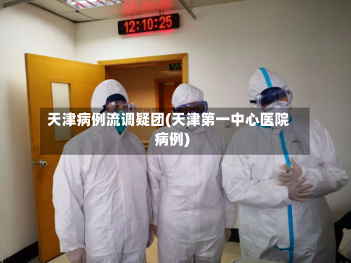 天津病例流调疑团(天津第一中心医院病例)