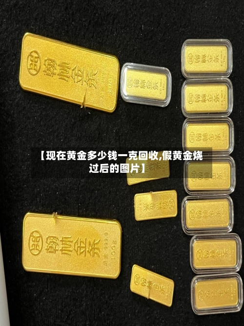【现在黄金多少钱一克回收,假黄金烧过后的图片】-第1张图片