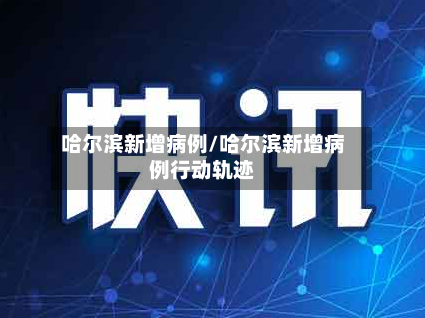 哈尔滨新增病例/哈尔滨新增病例行动轨迹-第3张图片