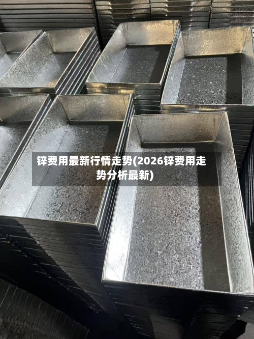 锌费用最新行情走势(2026锌费用走势分析最新)