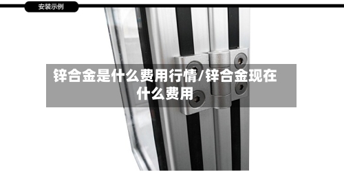 锌合金是什么费用行情/锌合金现在什么费用-第2张图片