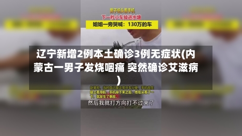辽宁新增2例本土确诊3例无症状(内蒙古一男子发烧咽痛 突然确诊艾滋病)