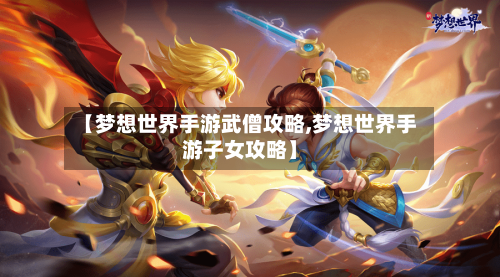 【梦想世界手游武僧攻略,梦想世界手游子女攻略】-第1张图片