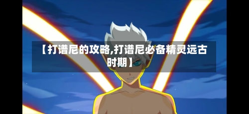 【打谱尼的攻略,打谱尼必备精灵远古时期】