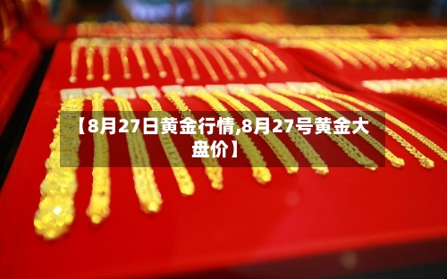 【8月27日黄金行情,8月27号黄金大盘价】-第1张图片