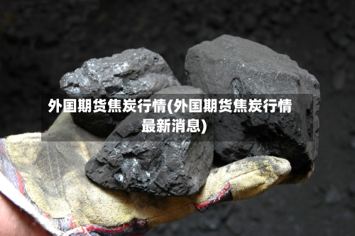 外国期货焦炭行情(外国期货焦炭行情最新消息)-第2张图片