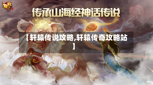 【轩辕传说攻略,轩辕传奇攻略站】-第2张图片