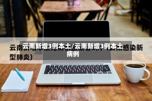 云南新增3例本土/云南新增3例本土病例