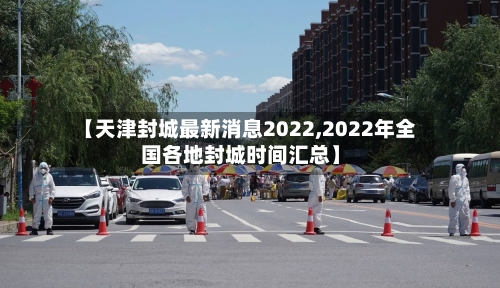 【天津封城最新消息2022,2022年全国各地封城时间汇总】