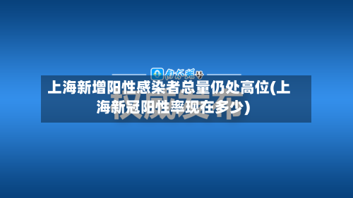 上海新增阳性感染者总量仍处高位(上海新冠阳性率现在多少)