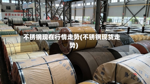 不锈钢现在行情走势(不锈钢现货走势)-第2张图片