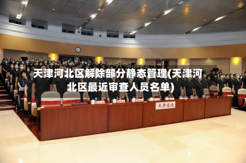 天津河北区解除部分静态管理(天津河北区最近审查人员名单)-第1张图片
